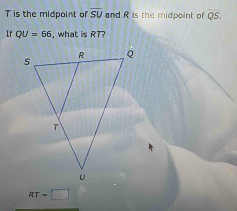 T is the midpoint of overline SU and R is the midpoint of overline QS. 
If QU=66 , what is RT?
RT=□