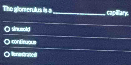 The glomerulus is a_ capillary.
sinusoid
continuous
fenestrated
