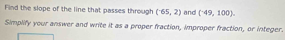 Find the slope of the line that passes through (^-65,2) and (^-49,100). 
Simplify your answer and write it as a proper fraction, improper fraction, or integer.