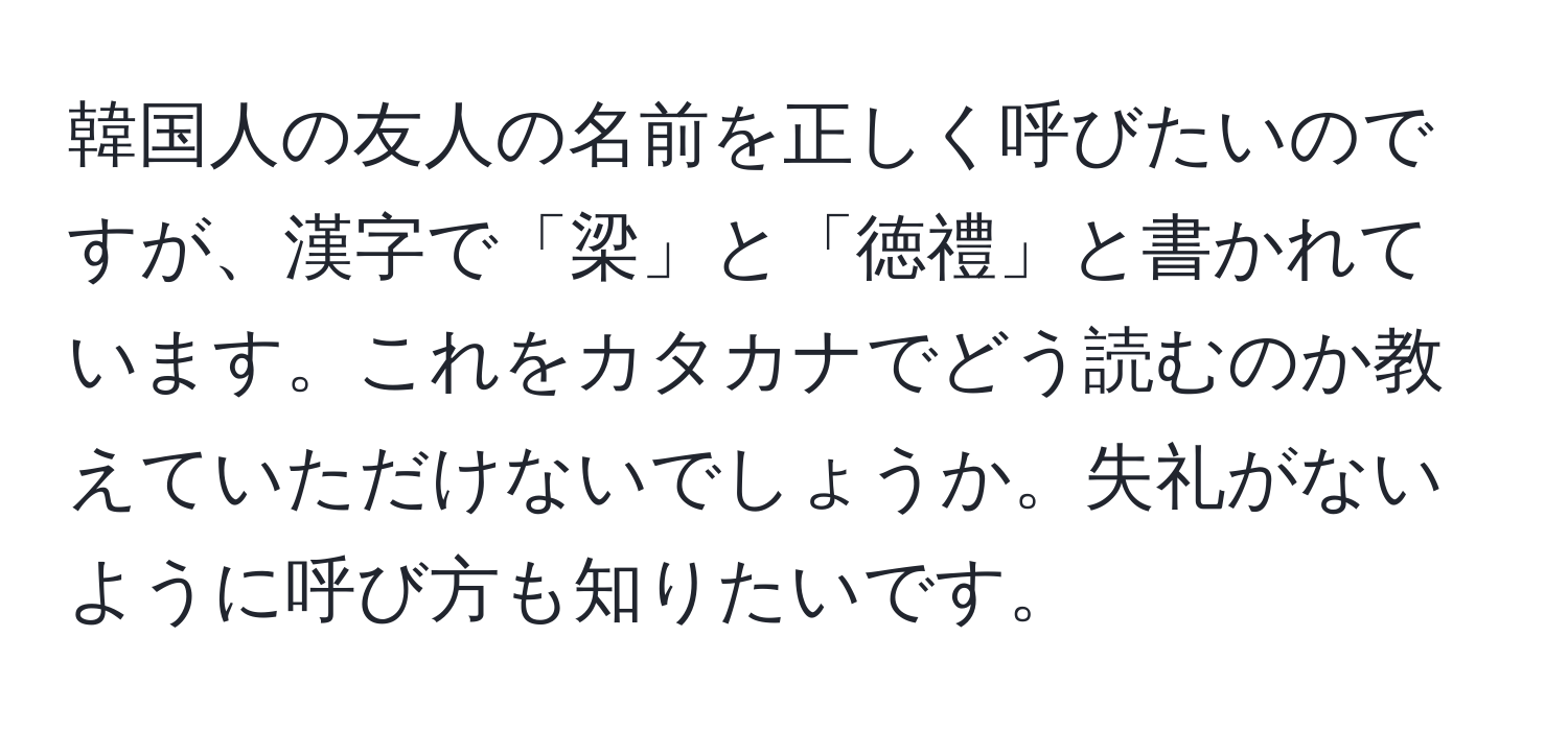 韓国人の友人の名前を正しく呼びたいのですが、漢字で「梁」と「徳禮」と書かれています。これをカタカナでどう読むのか教えていただけないでしょうか。失礼がないように呼び方も知りたいです。