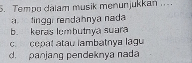 Tempo dalam musik menunjukkan ....
a. tinggi rendahnya nada
b. keras lembutnya suara
c. cepat atau lambatnya lagu
d. panjang pendeknya nada