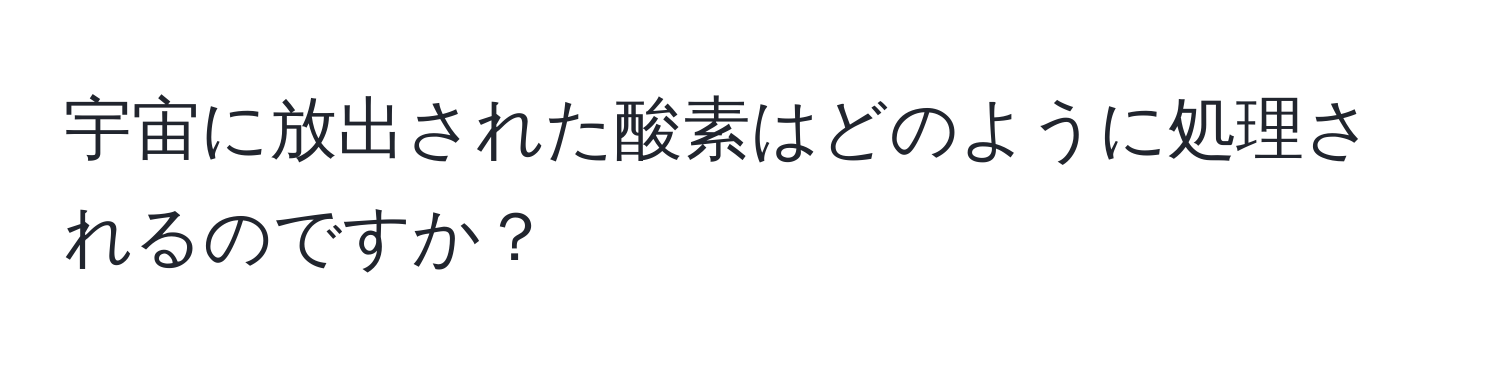 宇宙に放出された酸素はどのように処理されるのですか？