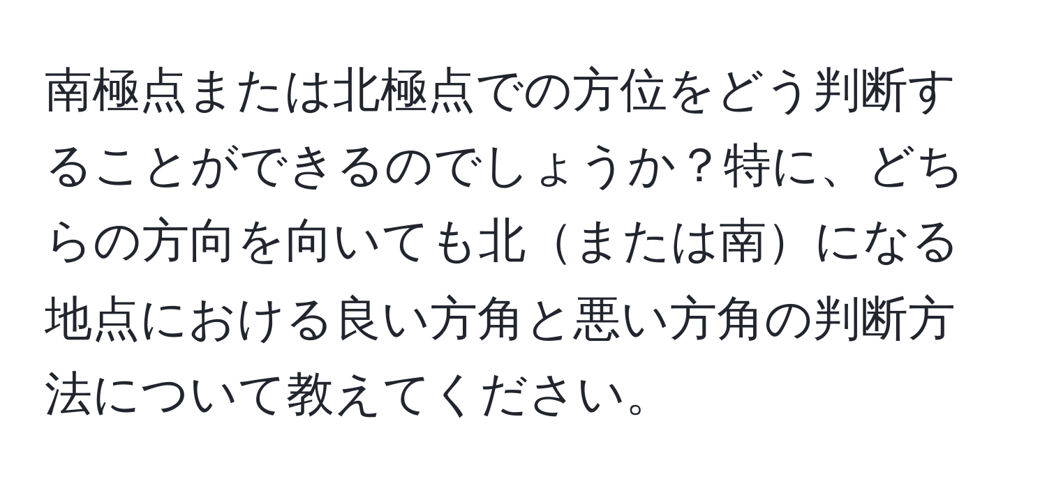 南極点または北極点での方位をどう判断することができるのでしょうか？特に、どちらの方向を向いても北または南になる地点における良い方角と悪い方角の判断方法について教えてください。