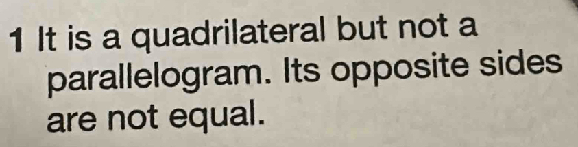 It is a quadrilateral but not a 
parallelogram. Its opposite sides 
are not equal.