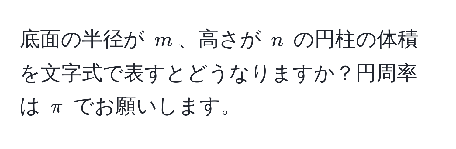 底面の半径が $m$、高さが $n$ の円柱の体積を文字式で表すとどうなりますか？円周率は $π$ でお願いします。