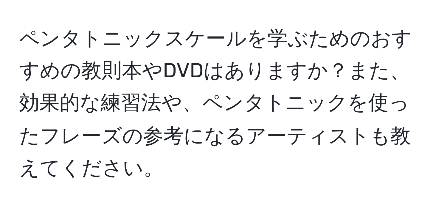 ペンタトニックスケールを学ぶためのおすすめの教則本やDVDはありますか？また、効果的な練習法や、ペンタトニックを使ったフレーズの参考になるアーティストも教えてください。