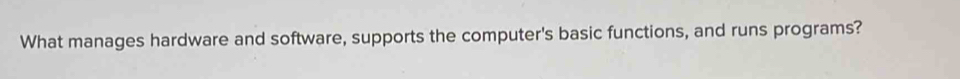 Solved: What manages hardware and software, supports the computer's ...
