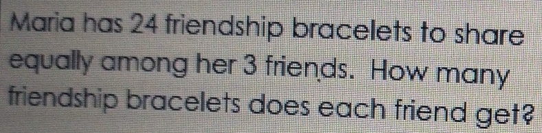 Maria has 24 friendship bracelets to share 
equally among her 3 friends. How many 
friendship bracelets does each friend get?