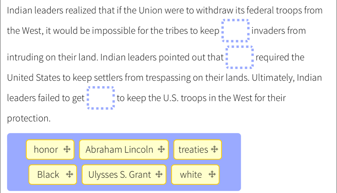 Indian leaders realized that if the Union were to withdraw its federal troops from
beginarrayl x+a= 1/1 2 when x^1 sqrt(3)/2  when x^2+a+1+ a/3 =x+a= sqrt(3)/2  when x=a+frac a^2 when x^2+a 
the West, it would be impossible for the tribes to keep vaders from
intruding on their land. Indian leaders pointed out that required the
United States to keep settlers from trespassing on their lands. Ultimately, Indian
leaders failed to get :beginarrayr 4.5.5.5.5=frac x: 4/5 5:frac 5:frac 5:frac 5 2  8/4 :_ :_ :_ endarray to keep the U.S. troops in the West for their
protection.
honor Abraham Lincoln treaties +
Black Ulysses S. Grant white