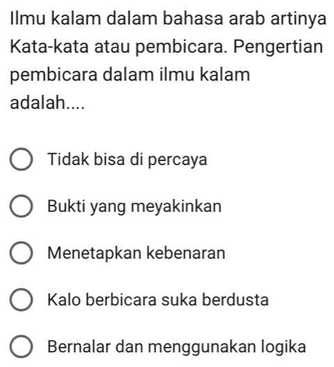 Ilmu kalam dalam bahasa arab artinya
Kata-kata atau pembicara. Pengertian
pembicara dalam ilmu kalam
adalah....
Tidak bisa di percaya
Bukti yang meyakinkan
Menetapkan kebenaran
Kalo berbicara suka berdusta
Bernalar dan menggunakan logika