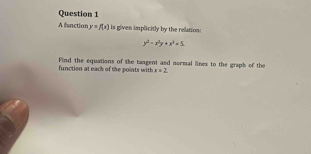 A function y=f(x) is given implicitly by the relation:
y^2-x^2y+x^3=5. 
Find the equations of the tangent and normal lines to the graph of the
function at each of the points with x=2.