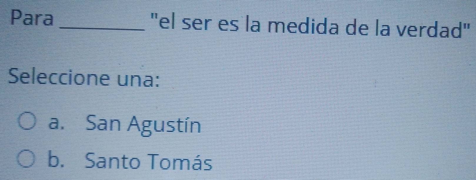 Para_ "el ser es la medida de la verdad"
Seleccione una:
a. San Agustín
b. Santo Tomás