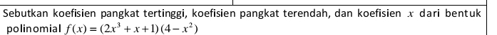 Sebutkan koefisien pangkat tertinggi, koefisien pangkat terendah, dan koefisien x dari bentuk 
polinomial f(x)=(2x^3+x+1)(4-x^2)