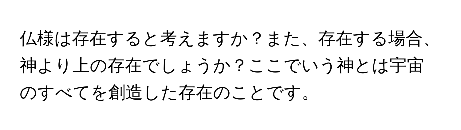 仏様は存在すると考えますか？また、存在する場合、神より上の存在でしょうか？ここでいう神とは宇宙のすべてを創造した存在のことです。