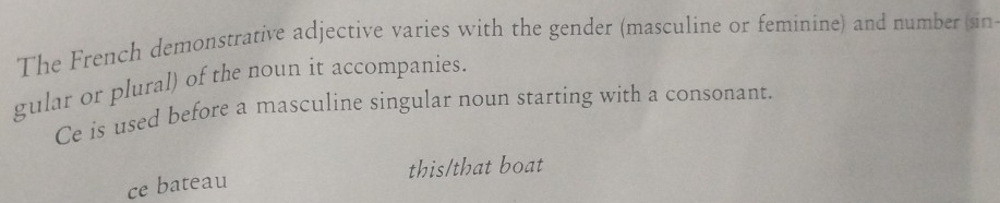 The French demonstrative adjective varies with the gender (masculine or feminine) and number (sin
gular or plural) of the noun it accompanies.
Ce is used before a masculine singular noun starting with a consonant.
this/that boat
ce bateau