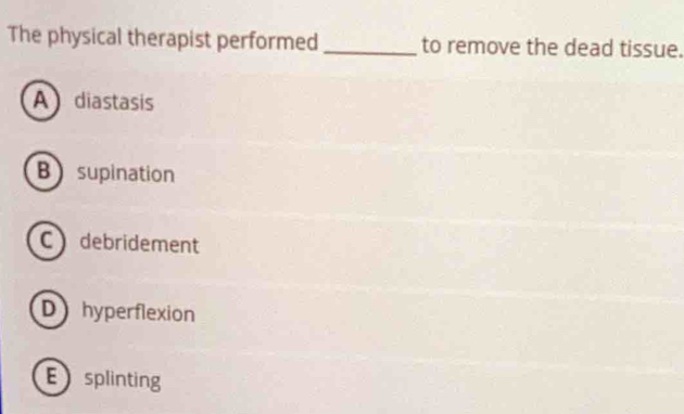 The physical therapist performed_ to remove the dead tissue.
A diastasis
B supination
C debridement
D hyperflexion
Esplinting