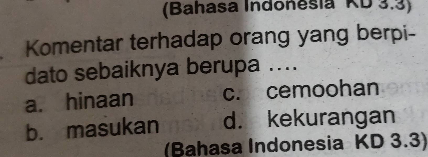 (Bahasa Indonesia KD 3.3)
Komentar terhadap orang yang berpi-
dato sebaiknya berupa ....
a. hinaan c. cemoohan
b. masukan
d. kekurangan
(Bahasa Indonesia KD 3.3)