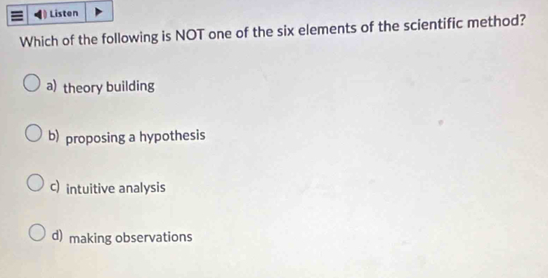 Listen
Which of the following is NOT one of the six elements of the scientific method?
a) theory building
b) proposing a hypothesis
c) intuitive analysis
d) making observations