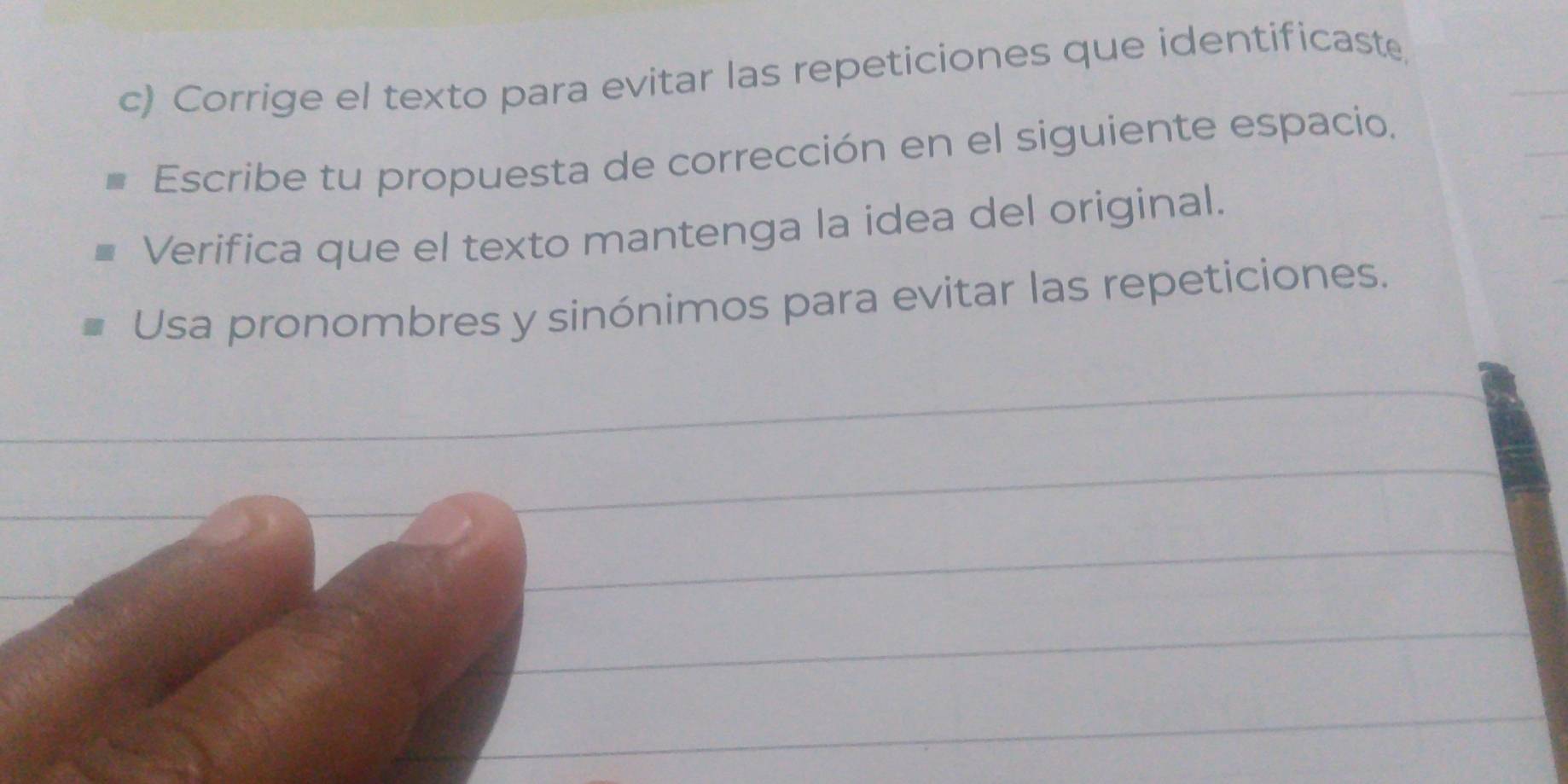 Corrige el texto para evitar las repeticiones que identificaste 
Escribe tu propuesta de corrección en el siguiente espacio, 
Verifica que el texto mantenga la idea del original. 
Usa pronombres y sinónimos para evitar las repeticiones.