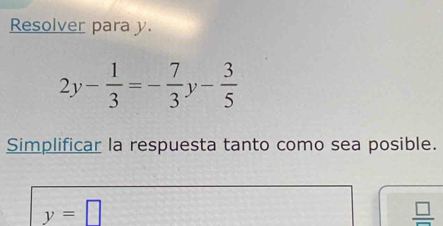 Resolver para y.
2y- 1/3 =- 7/3 y- 3/5 
Simplificar la respuesta tanto como sea posible.
y=□
frac □ 