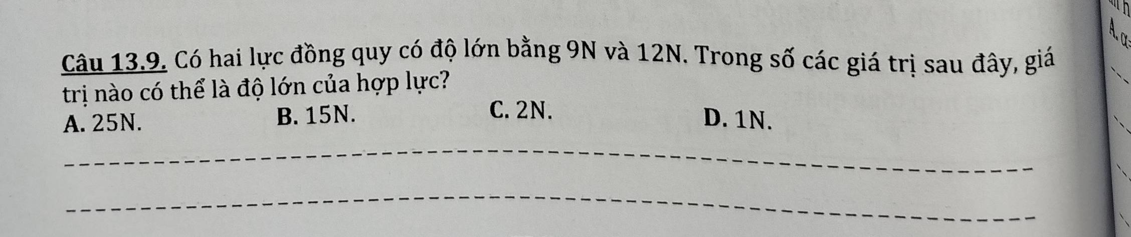 Có hai lực đồng quy có độ lớn bằng 9N và 12N. Trong số các giá trị sau đây, giá
trị nào có thể là độ lớn của hợp lực?
C. 2N.
A. 25N. B. 15N. D. 1N.
_
_