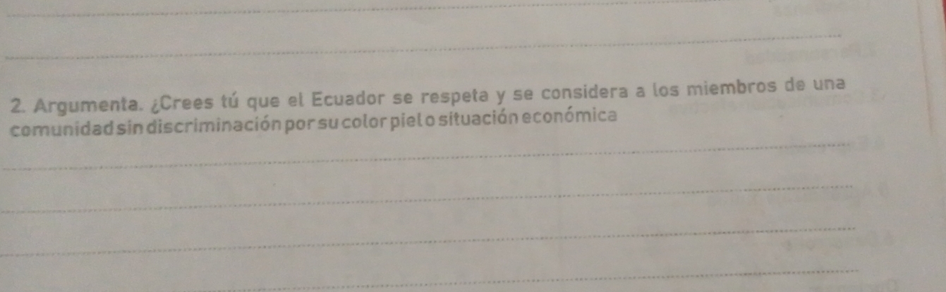 Argumenta. ¿Crees tú que el Ecuador se respeta y se considera a los miembros de una 
_ 
comunidad sin discriminación por su color piel o situación económica 
_ 
_ 
_