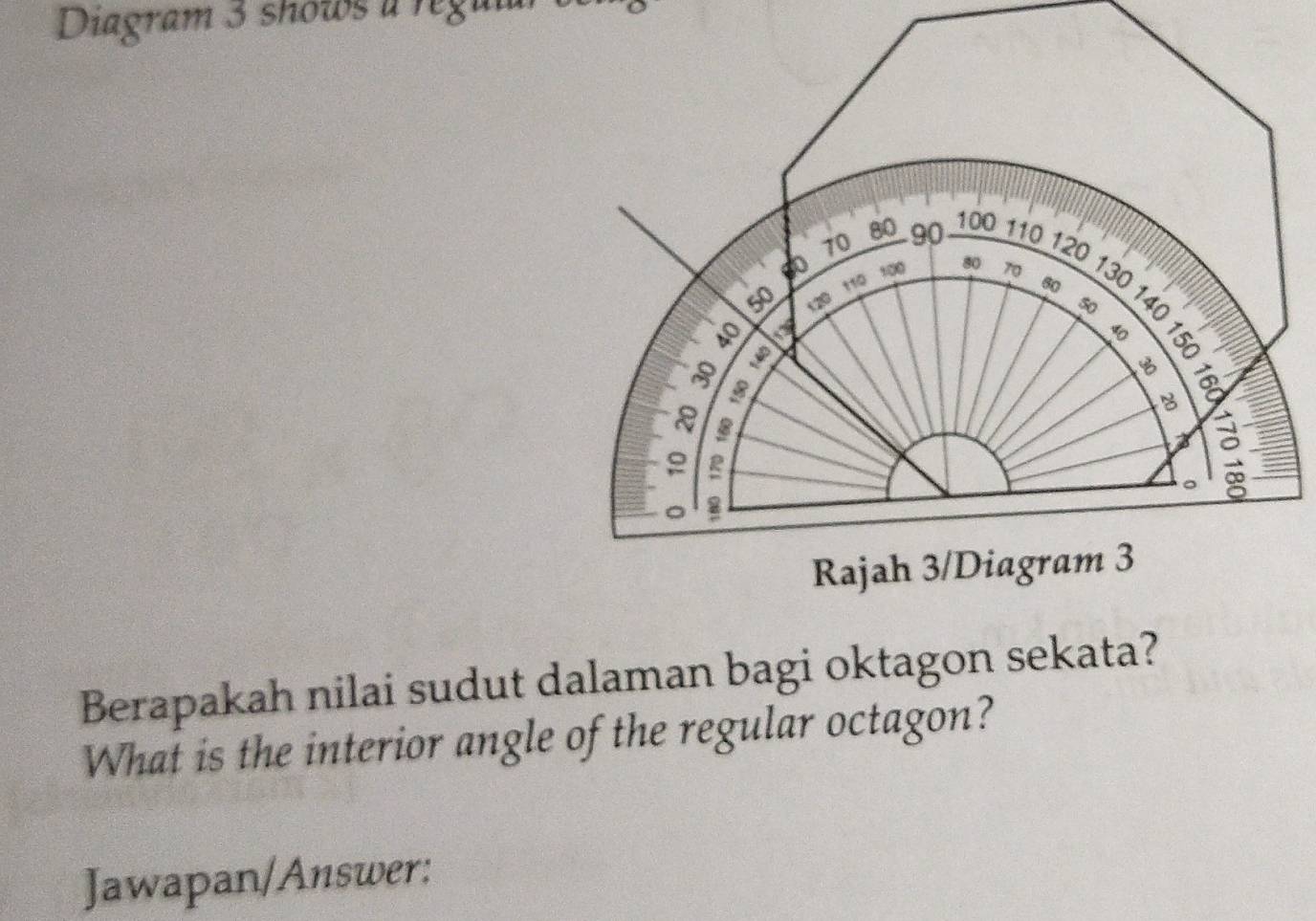 Diagram 3 shows à regular 
Berapakah nilai sudut dalaman bagi oktagon sekata? 
What is the interior angle of the regular octagon? 
Jawapan/Answer: