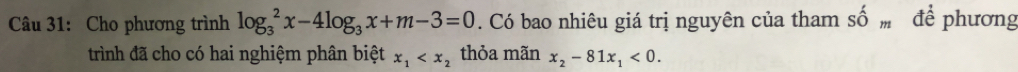 Cho phương trình log _3^(2x-4log _3)x+m-3=0. Có bao nhiêu giá trị nguyên của tham shat O_m đề phương 
trình đã cho có hai nghiệm phân biệt x_1 thỏa mãn x_2-81x_1<0</tex>.