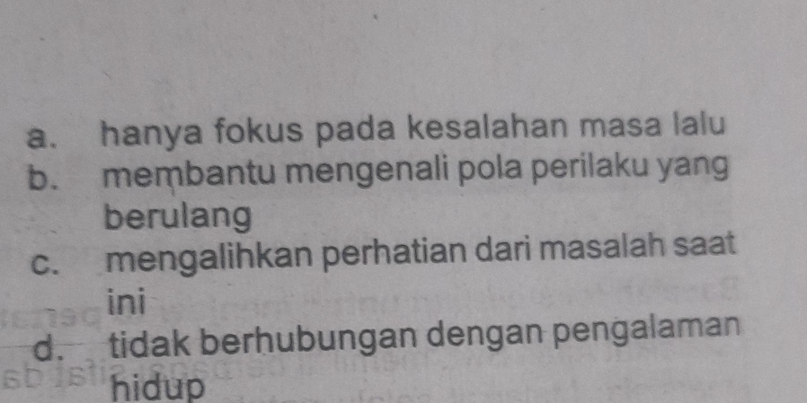 a. hanya fokus pada kesalahan masa lalu
b. membantu mengenali pola perilaku yang
berulang
c. mengalihkan perhatian dari masalah saat
ini
d. tidak berhubungan dengan pengalaman
hidup