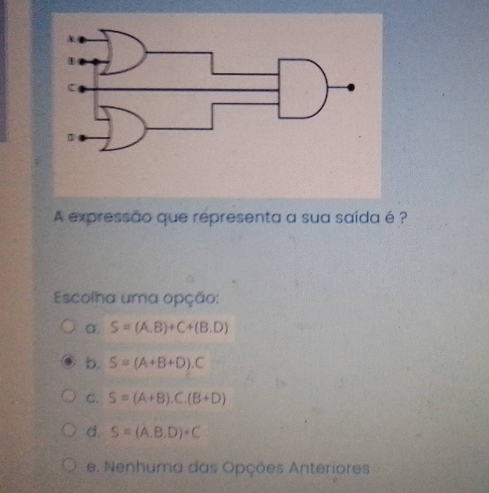 A expressão que representa a sua saída é ?
Escolha uma opção:
a. S=(A.B)+C+(B.D)
b. S=(A+B+D) C
C. S=(A+B).C.(B+D)
d. S=(A,B.D)+C
e. Nenhuma das Opções Anteriores