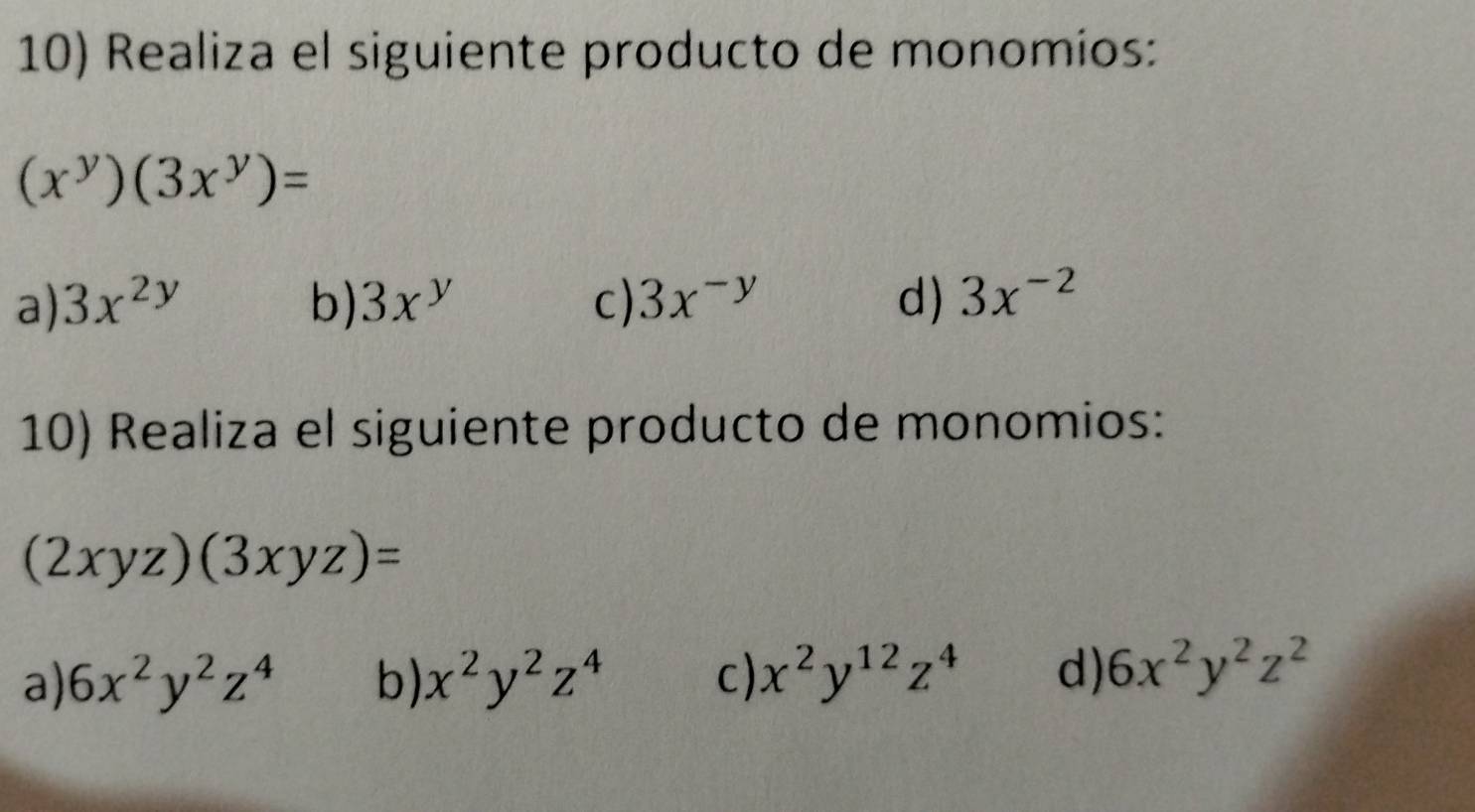 Realiza el siguiente producto de monomios:
(x^y)(3x^y)=
a) 3x^(2y) b) 3x^y c) 3x^(-y) d) 3x^(-2)
10) Realiza el siguiente producto de monomios:
(2xyz)(3xyz)=
a) 6x^2y^2z^4 b) x^2y^2z^4 c) x^2y^(12)z^4 d) 6x^2y^2z^2