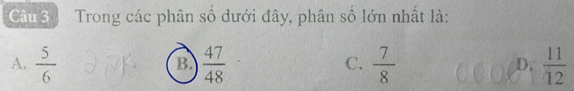 Trong các phân số dưới đây, phân số lớn nhất là:
A.  5/6   47/48   7/8   11/12 
B.
C.
D.