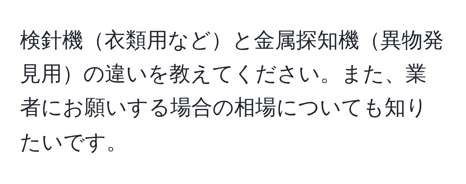 検針機衣類用などと金属探知機異物発見用の違いを教えてください。また、業者にお願いする場合の相場についても知りたいです。