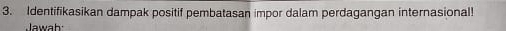Identifikasikan dampak positif pembatasan impor dalam perdagangan internasional! 
lawah