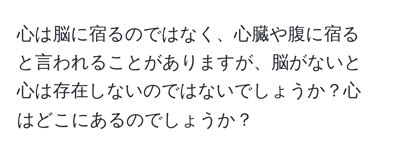 心は脳に宿るのではなく、心臓や腹に宿ると言われることがありますが、脳がないと心は存在しないのではないでしょうか？心はどこにあるのでしょうか？