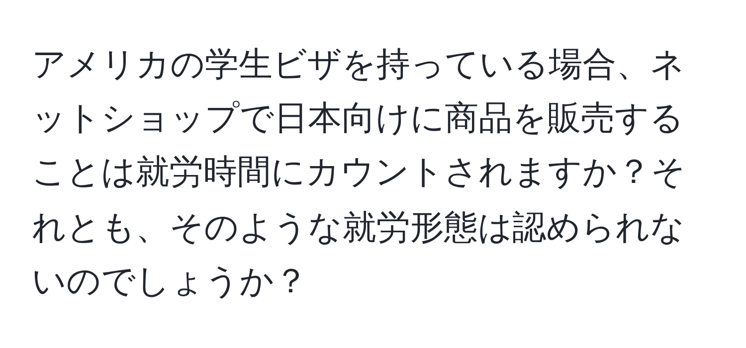 アメリカの学生ビザを持っている場合、ネットショップで日本向けに商品を販売することは就労時間にカウントされますか？それとも、そのような就労形態は認められないのでしょうか？