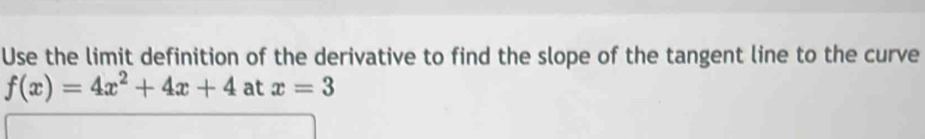 Use the limit definition of the derivative to find the slope of the tangent line to the curve
f(x)=4x^2+4x+4 at x=3