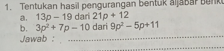 Tentukan hasil pengurangan bentuk aljabar berk 
a. 13p-19 dari 21p+12
_ 
b. 3p^2+7p-10 dari 9p^2-5p+11
Jawab :_ 
_