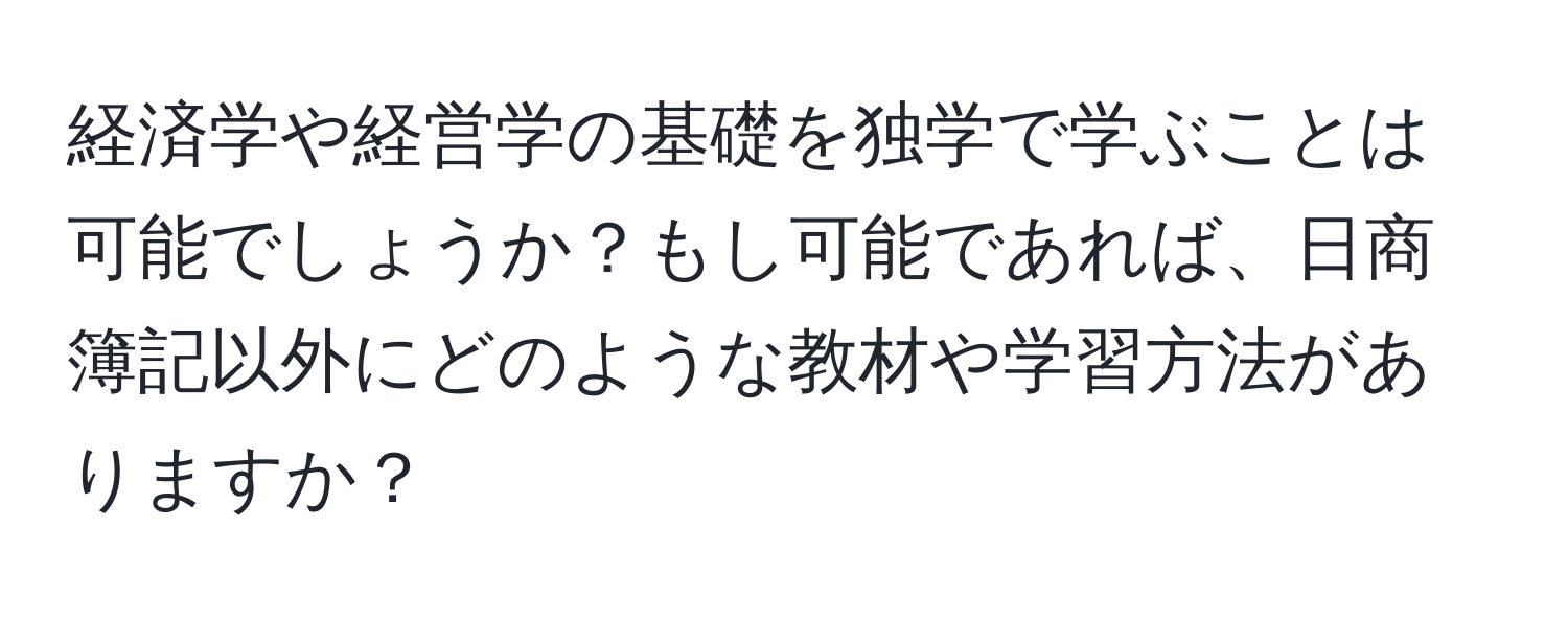 経済学や経営学の基礎を独学で学ぶことは可能でしょうか？もし可能であれば、日商簿記以外にどのような教材や学習方法がありますか？