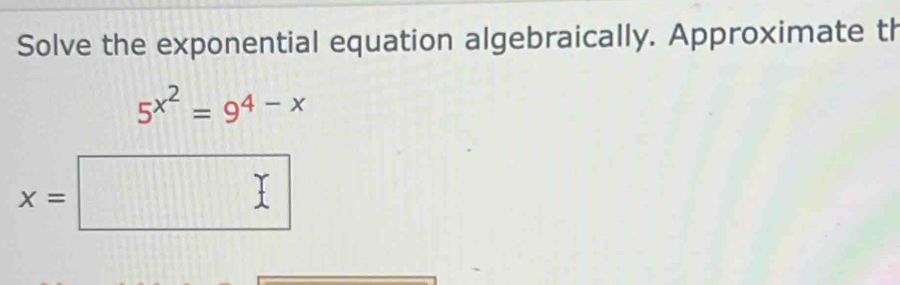 Solve the exponential equation algebraically. Approximate th
5^(x^2)=9^(4-x)
x=□