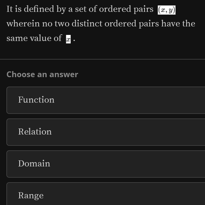 It is defined by a set of ordered pairs (x,y)
wherein no two distinct ordered pairs have the
same value of @ .
Choose an answer
Function
Relation
Domain
Range