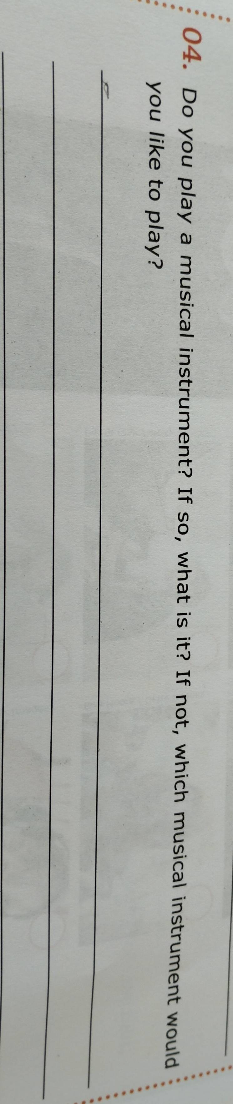 Do you play a musical instrument? If so, what is it? If not, which musical instrument would 
you like to play? 
_ 
_ 
_