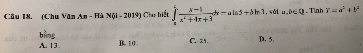 (Chu Văn An - Hà Nội - 2019) Cho biết ∈tlimits _0^(2frac x-1)x^2+4x+3dx=aln 5+bln 3 , với a,b∈ Q. Tính T=a^2+b^2
bằng
C. 25. D. 5.
A. 13. B. 10.