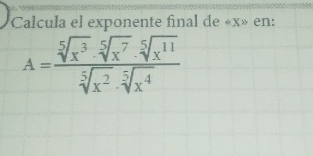 Calcula el exponente final de « x» en:
A= sqrt[5](x^3)· sqrt[5](x^7)· sqrt[5](x^(11))/sqrt[5](x^2)· sqrt[5](x^4) 