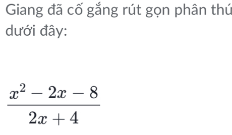 Giang đã cố gắng rút gọn phân thứ 
dưới đây:
 (x^2-2x-8)/2x+4 