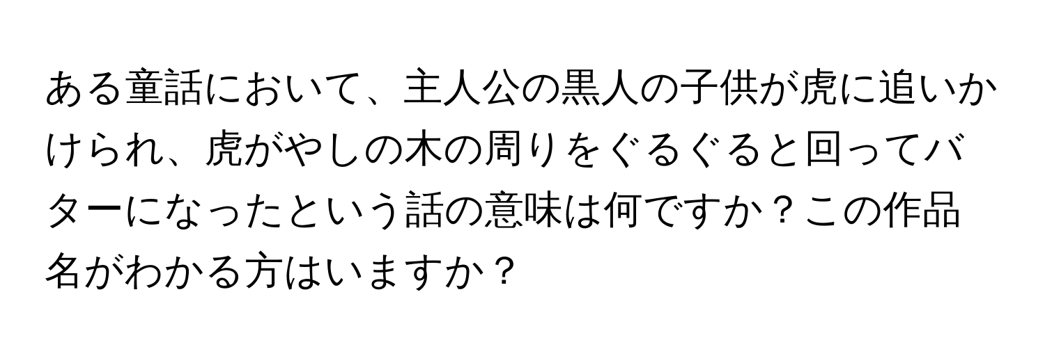 ある童話において、主人公の黒人の子供が虎に追いかけられ、虎がやしの木の周りをぐるぐると回ってバターになったという話の意味は何ですか？この作品名がわかる方はいますか？