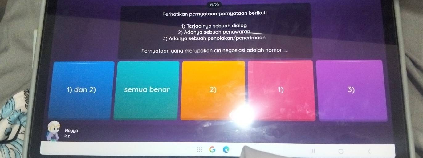 19/20
Perhatikan pernyataan-pernyataan berikut!
1) Terjadinya sebuah dialog
2) Adanya sebuah penawaran
3) Adanya sebuah penolakan/penerimaan
Pernyataan yang merupakan ciri negosiasi adalah nomor ....
1) dan 2) semua benar 2) 1) 3)
Nayya
k.z