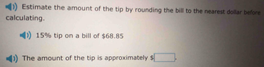 Estimate the amount of the tip by rounding the bill to the nearest dollar before 
calculating.
15% tip on a bill of $68.85
The amount of the tip is approximately $ □.