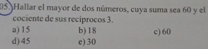 Hallar el mayor de dos números, cuya suma sea 60 y el
cociente de sus recíprocos 3.
a) 15 b) 18 c) 60
d) 45 e) 30