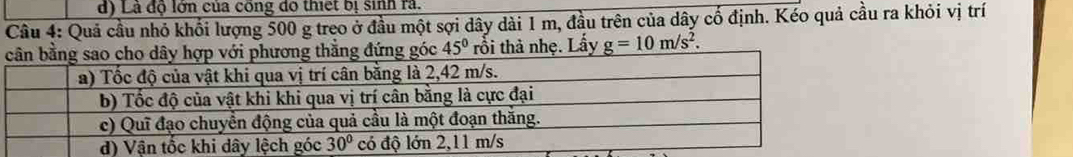 Là độ lớn của công đô thiết bị sinh rà.
Cầu 4: Quả cầu nhỏ khối lượng 500 g treo ở đầu một sợi dây dài 1 m, đầu trên của dây cố định. Kéo quả cầu ra khỏi vị trí
g đứng góc 45° rỗi thả nhẹ. Lấy _ g=10m/s^2.